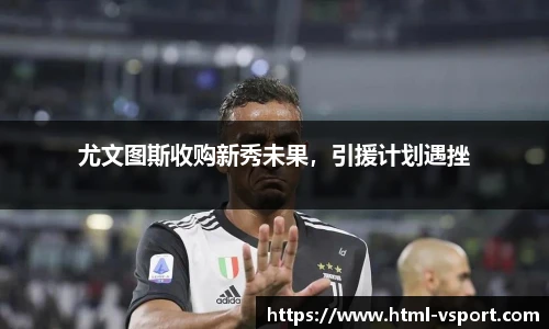 尤文图斯收购新秀未果，引援计划遇挫