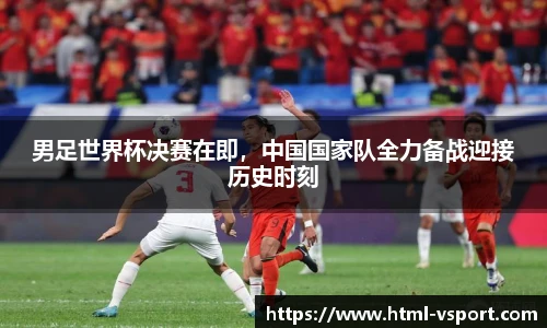 男足世界杯决赛在即，中国国家队全力备战迎接历史时刻
