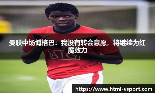曼联中场博格巴：我没有转会意愿，将继续为红魔效力