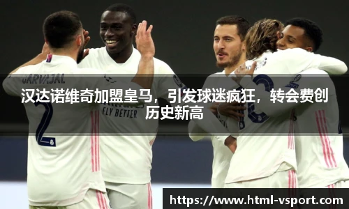 汉达诺维奇加盟皇马，引发球迷疯狂，转会费创历史新高