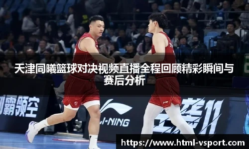 天津同曦篮球对决视频直播全程回顾精彩瞬间与赛后分析