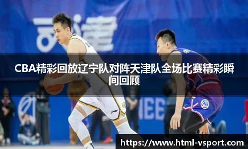 CBA精彩回放辽宁队对阵天津队全场比赛精彩瞬间回顾