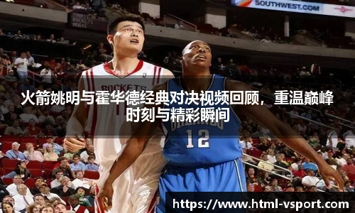 火箭姚明与霍华德经典对决视频回顾，重温巅峰时刻与精彩瞬间