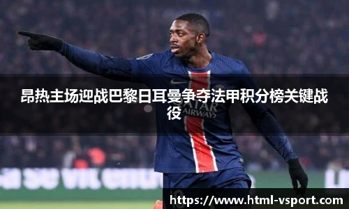 昂热主场迎战巴黎日耳曼争夺法甲积分榜关键战役