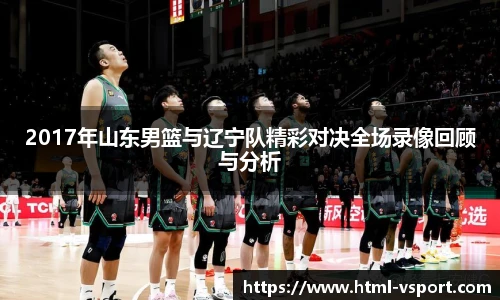 2017年山东男篮与辽宁队精彩对决全场录像回顾与分析