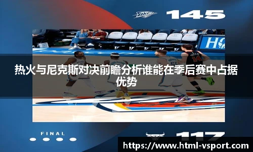 热火与尼克斯对决前瞻分析谁能在季后赛中占据优势