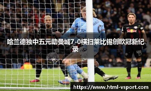 哈兰德独中五元助曼城7-0横扫莱比锡创欧冠新纪录
