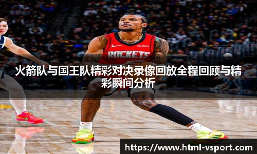 火箭队与国王队精彩对决录像回放全程回顾与精彩瞬间分析